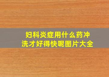 妇科炎症用什么药冲洗才好得快呢图片大全