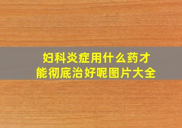 妇科炎症用什么药才能彻底治好呢图片大全