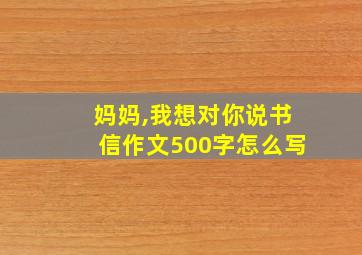 妈妈,我想对你说书信作文500字怎么写