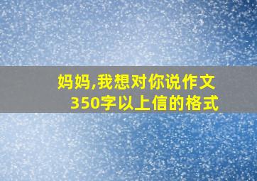 妈妈,我想对你说作文350字以上信的格式