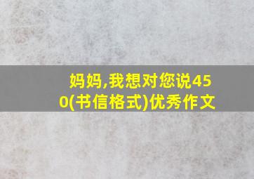 妈妈,我想对您说450(书信格式)优秀作文