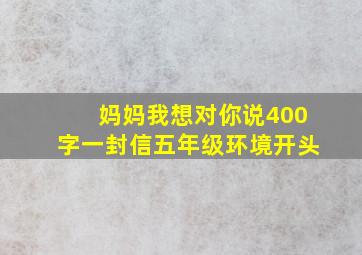 妈妈我想对你说400字一封信五年级环境开头