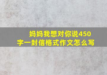 妈妈我想对你说450字一封信格式作文怎么写