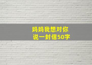 妈妈我想对你说一封信50字