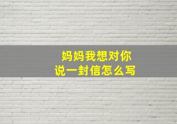 妈妈我想对你说一封信怎么写