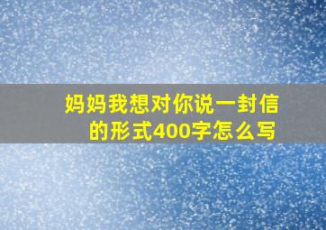 妈妈我想对你说一封信的形式400字怎么写