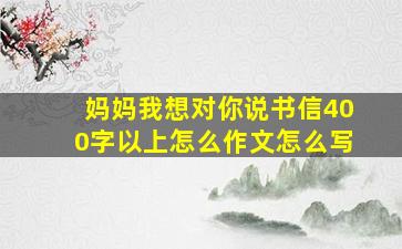 妈妈我想对你说书信400字以上怎么作文怎么写