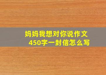 妈妈我想对你说作文450字一封信怎么写