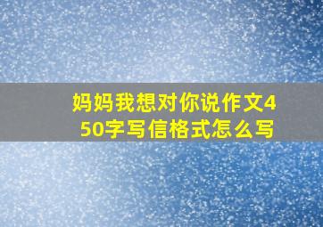 妈妈我想对你说作文450字写信格式怎么写