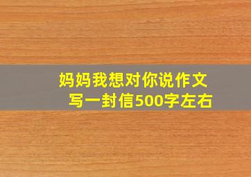 妈妈我想对你说作文写一封信500字左右