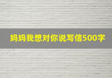 妈妈我想对你说写信500字