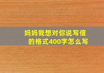 妈妈我想对你说写信的格式400字怎么写