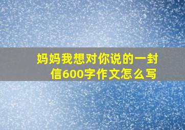 妈妈我想对你说的一封信600字作文怎么写