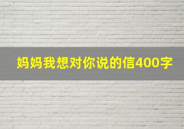 妈妈我想对你说的信400字