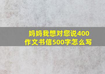 妈妈我想对您说400作文书信500字怎么写