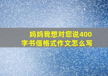 妈妈我想对您说400字书信格式作文怎么写