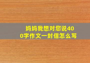 妈妈我想对您说400字作文一封信怎么写