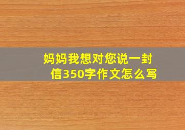 妈妈我想对您说一封信350字作文怎么写