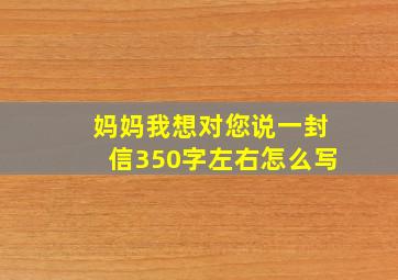 妈妈我想对您说一封信350字左右怎么写