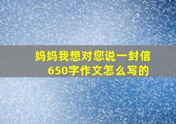 妈妈我想对您说一封信650字作文怎么写的