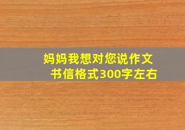 妈妈我想对您说作文书信格式300字左右