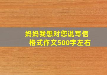 妈妈我想对您说写信格式作文500字左右