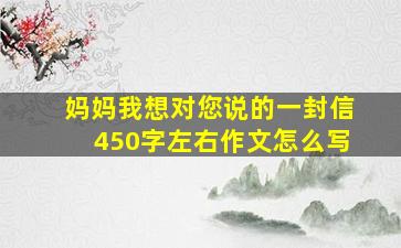 妈妈我想对您说的一封信450字左右作文怎么写