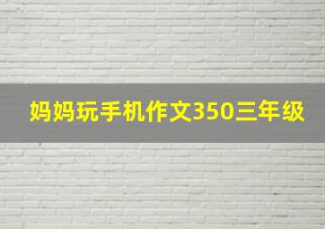 妈妈玩手机作文350三年级