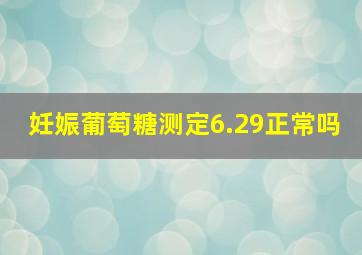 妊娠葡萄糖测定6.29正常吗