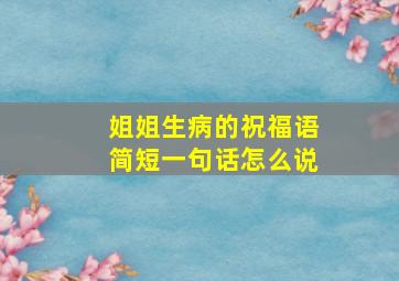 姐姐生病的祝福语简短一句话怎么说