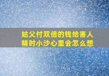 姑父付双倍的钱给害人精时小沙心里会怎么想