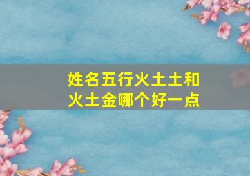 姓名五行火土土和火土金哪个好一点