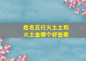 姓名五行火土土和火土金哪个好些呢