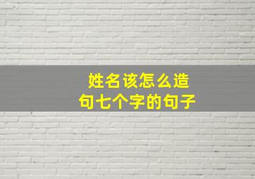 姓名该怎么造句七个字的句子