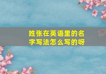 姓张在英语里的名字写法怎么写的呀