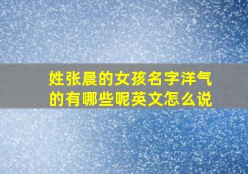 姓张晨的女孩名字洋气的有哪些呢英文怎么说