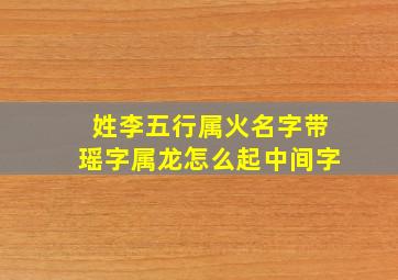 姓李五行属火名字带瑶字属龙怎么起中间字