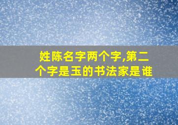 姓陈名字两个字,第二个字是玉的书法家是谁