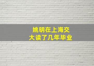 姚明在上海交大读了几年毕业