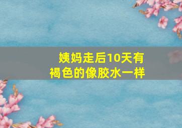 姨妈走后10天有褐色的像胶水一样