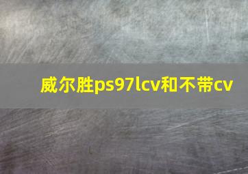 威尔胜ps97lcv和不带cv