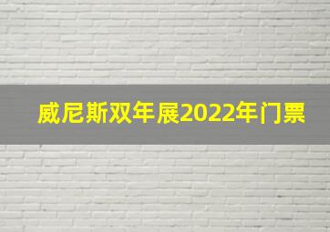 威尼斯双年展2022年门票