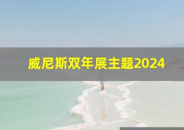 威尼斯双年展主题2024