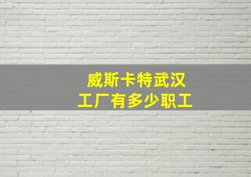 威斯卡特武汉工厂有多少职工