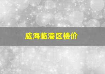 威海临港区楼价