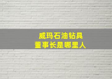 威玛石油钻具董事长是哪里人