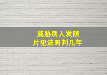 威胁别人发照片犯法吗判几年