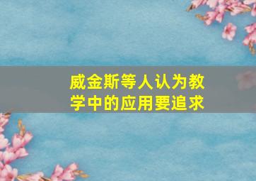 威金斯等人认为教学中的应用要追求