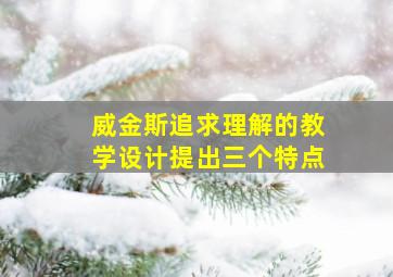 威金斯追求理解的教学设计提出三个特点