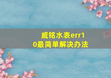 威铭水表err10最简单解决办法